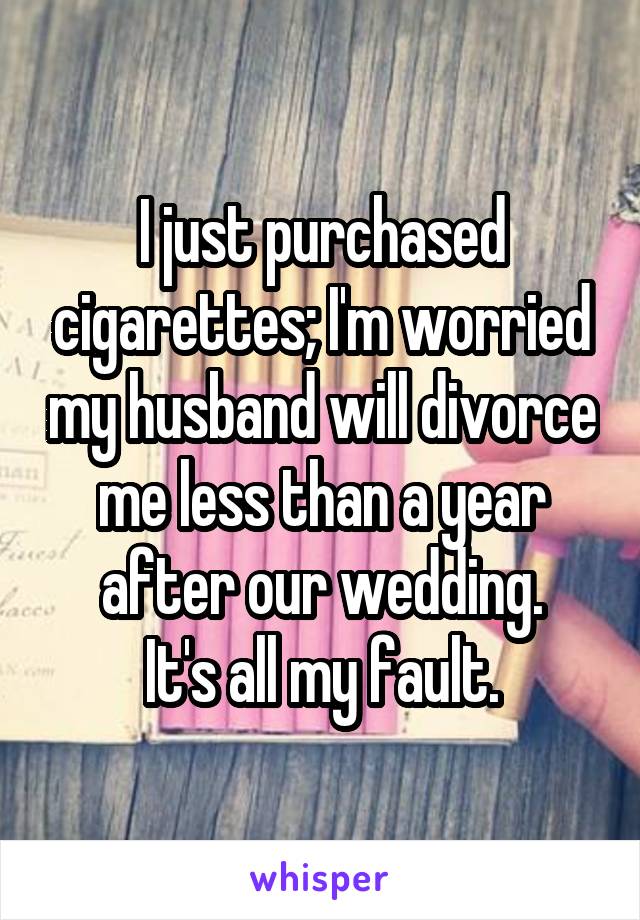 I just purchased cigarettes; I'm worried my husband will divorce me less than a year after our wedding.
It's all my fault.