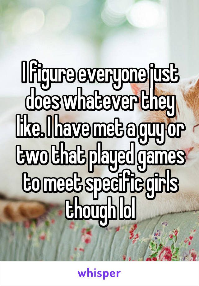 I figure everyone just does whatever they like. I have met a guy or two that played games to meet specific girls though lol