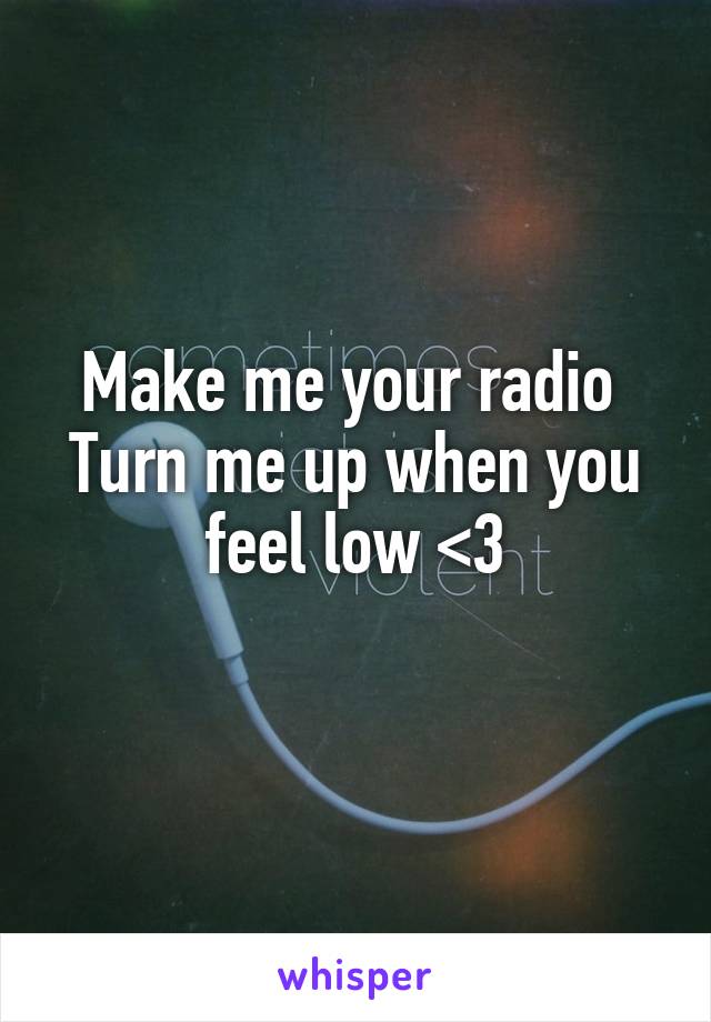 Make me your radio 
Turn me up when you feel low <3
