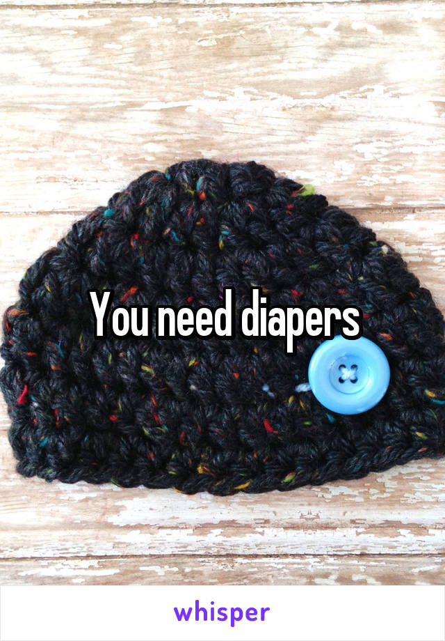 You need diapers