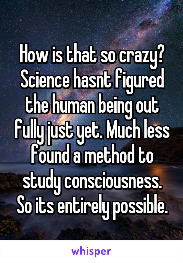 How is that so crazy?
Science hasnt figured the human being out fully just yet. Much less found a method to study consciousness.
So its entirely possible.