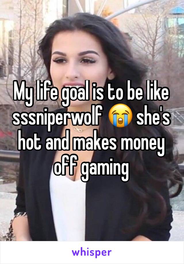 My life goal is to be like sssniperwolf 😭 she's hot and makes money off gaming