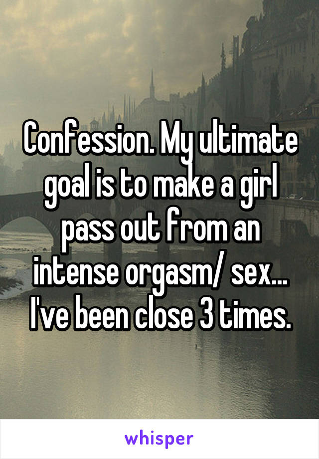 Confession. My ultimate goal is to make a girl pass out from an intense orgasm/ sex... I've been close 3 times.