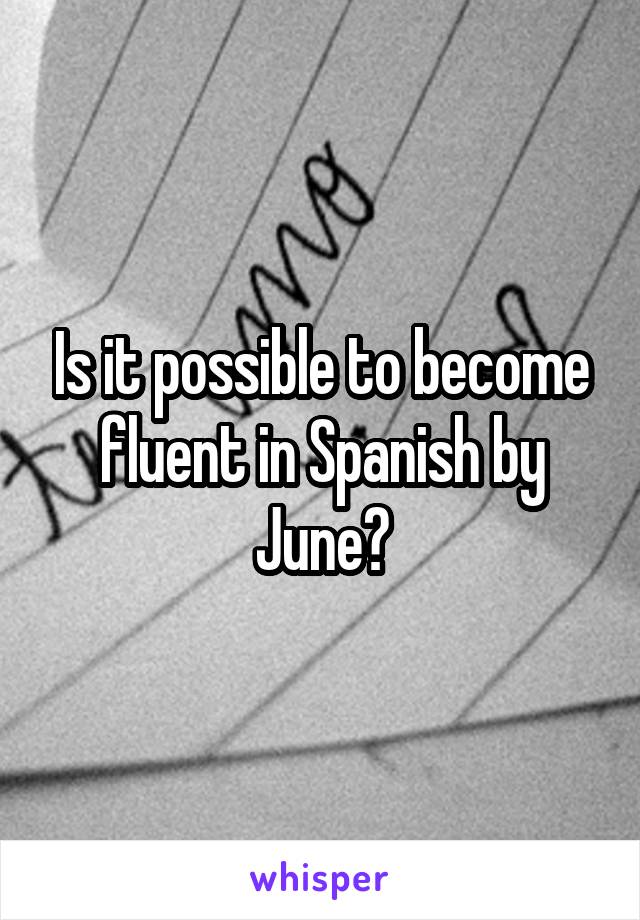 Is it possible to become fluent in Spanish by June?