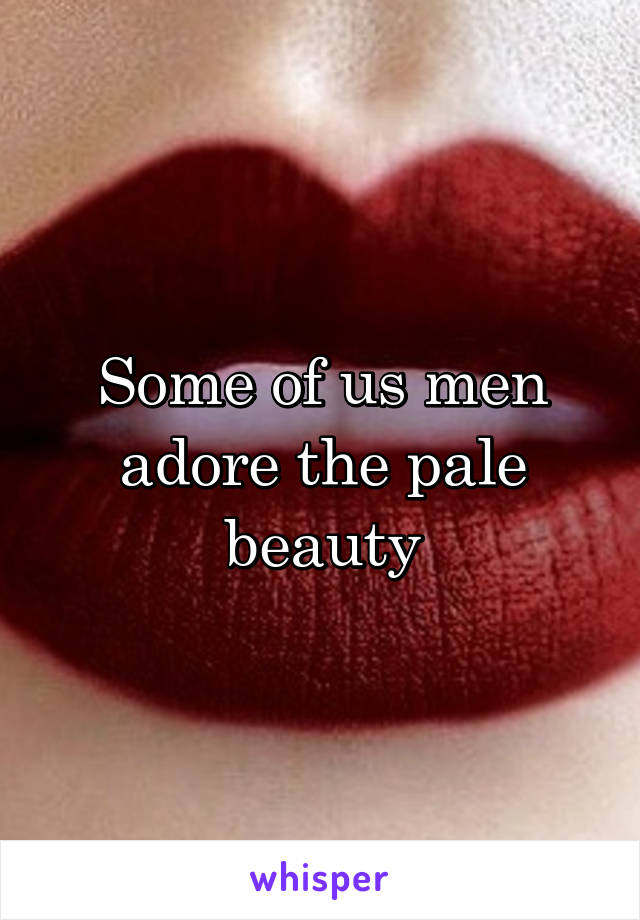 Some of us men adore the pale beauty