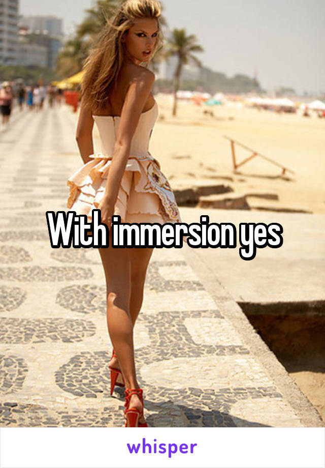 With immersion yes