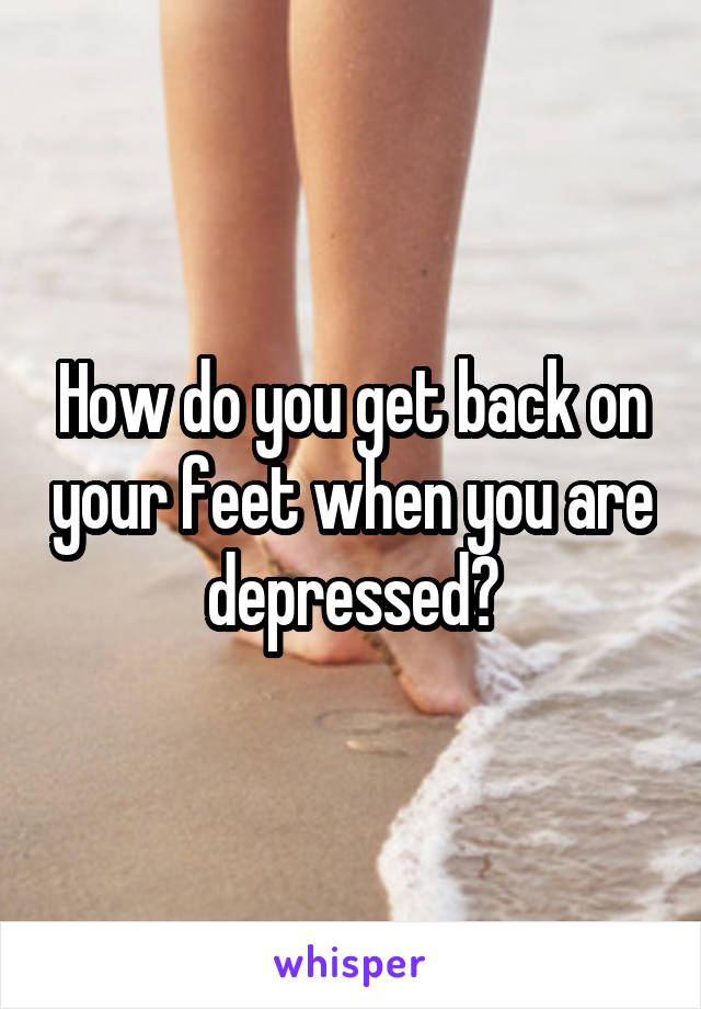 How do you get back on your feet when you are depressed?