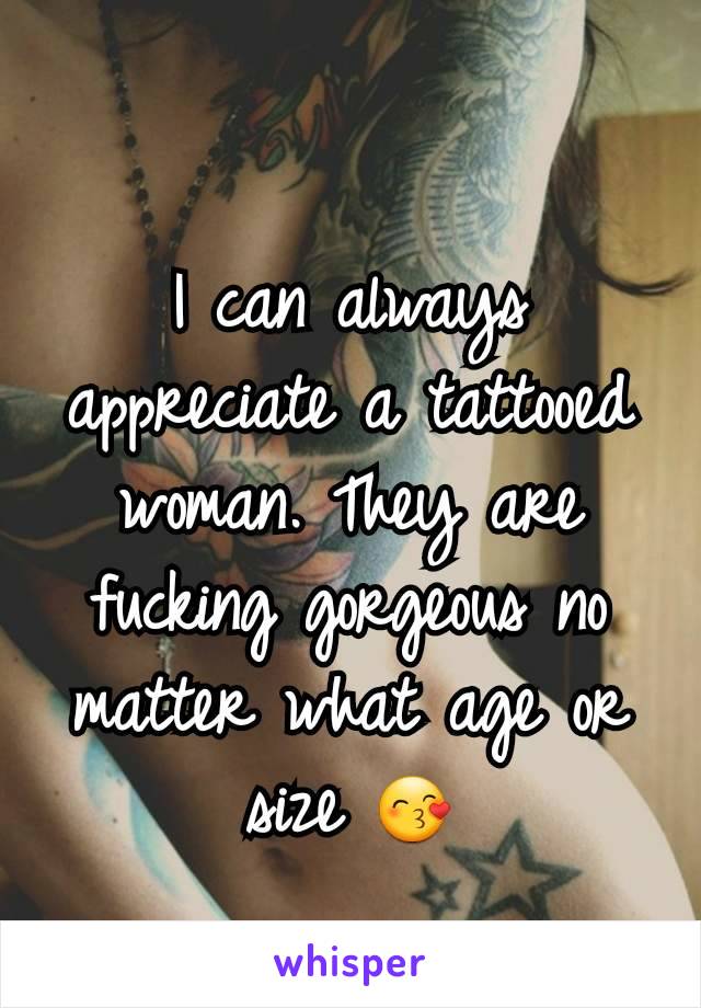 I can always appreciate a tattooed woman. They are fucking gorgeous no matter what age or size 😙