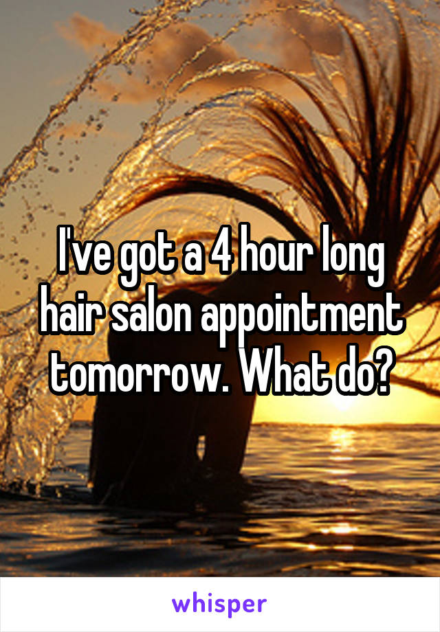 I've got a 4 hour long hair salon appointment tomorrow. What do?