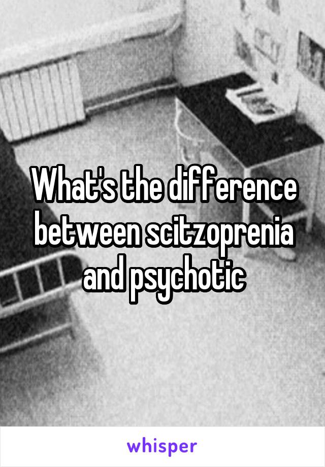 What's the difference between scitzoprenia and psychotic