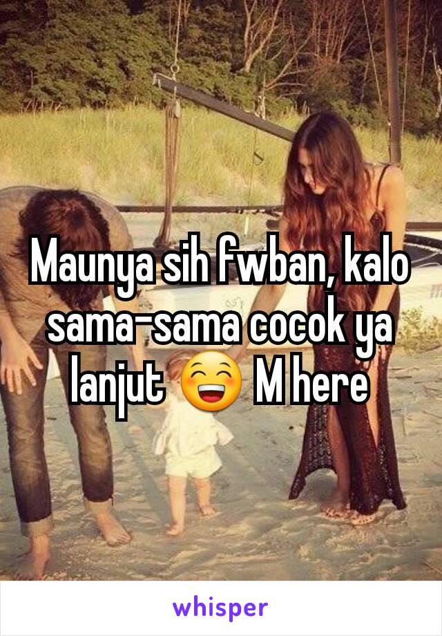 Maunya sih fwban, kalo sama-sama cocok ya lanjut 😁 M here