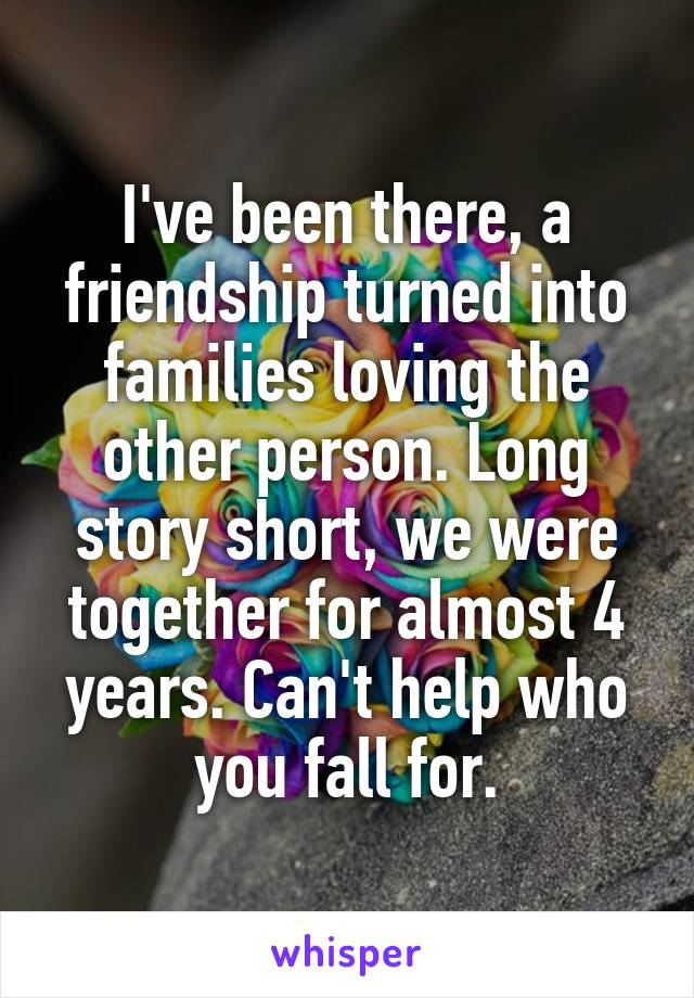 I've been there, a friendship turned into families loving the other person. Long story short, we were together for almost 4 years. Can't help who you fall for.