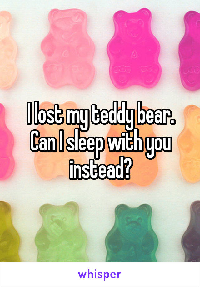 I lost my teddy bear.
Can I sleep with you instead?