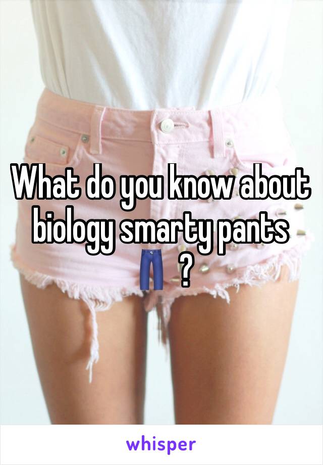 What do you know about biology smarty pants👖 ?