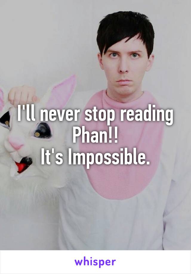 I'll never stop reading Phan!!
 It's Impossible. 