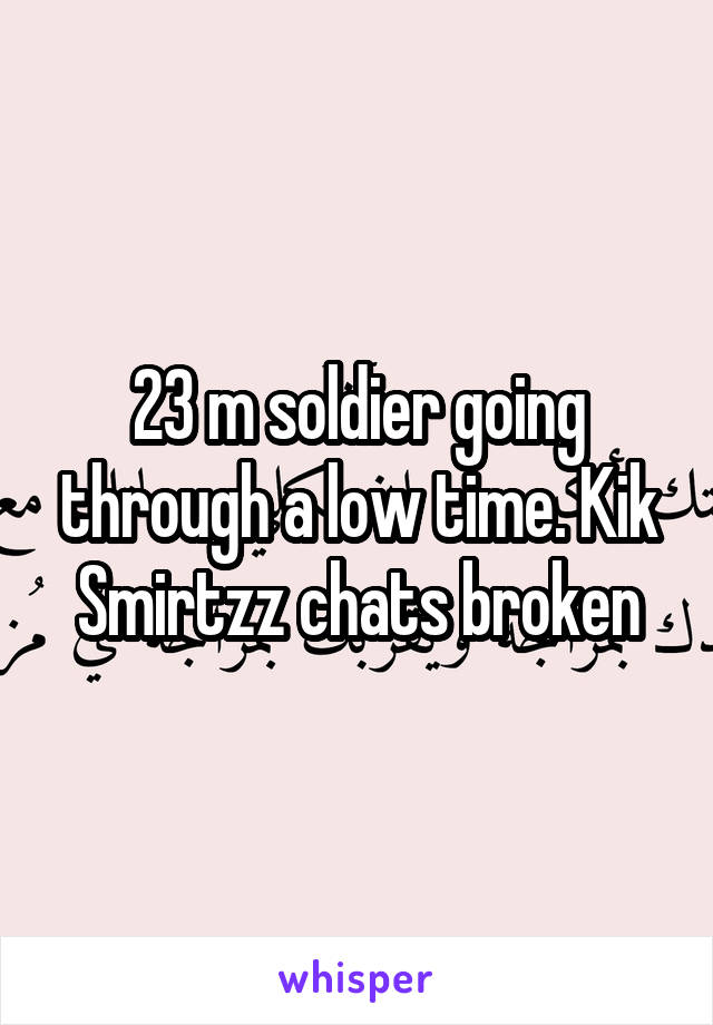 23 m soldier going through a low time. Kik Smirtzz chats broken