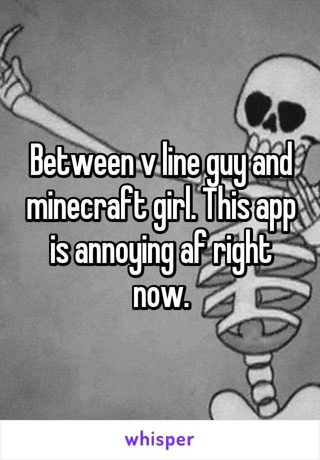 Between v line guy and minecraft girl. This app is annoying af right now.