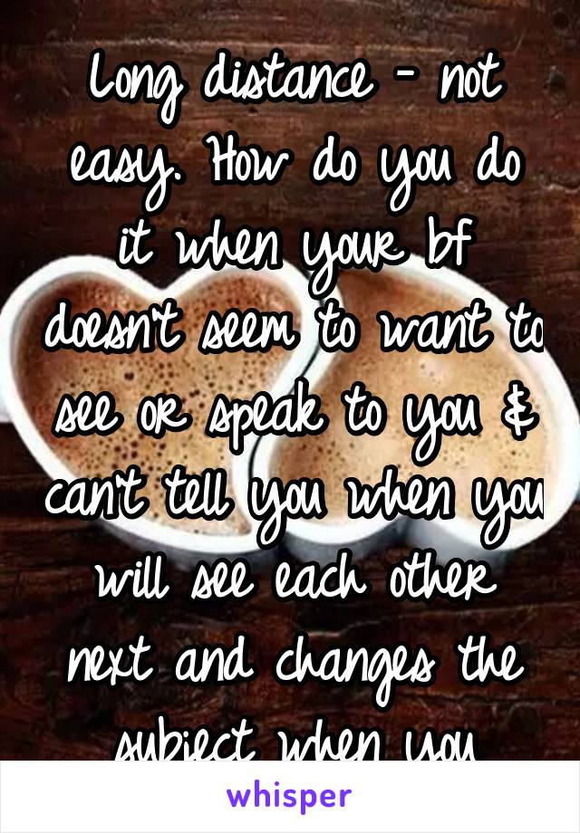 
Long distance - not easy. How do you do it when your bf doesn't seem to want to see or speak to you & can't tell you when you will see each other next and changes the subject when you bring it up