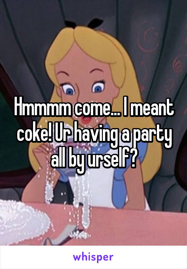 Hmmmm come... I meant coke! Ur having a party all by urself?