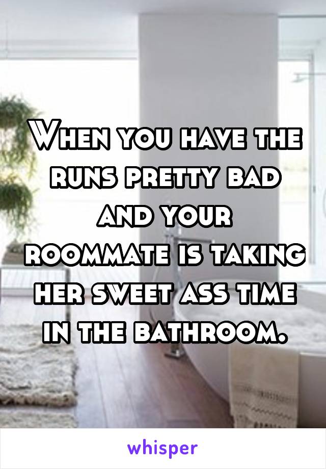 When you have the runs pretty bad and your roommate is taking her sweet ass time in the bathroom.