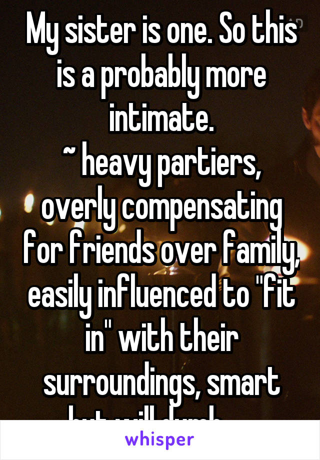 My sister is one. So this is a probably more intimate.
~ heavy partiers, overly compensating for friends over family, easily influenced to "fit in" with their surroundings, smart but will dumb......