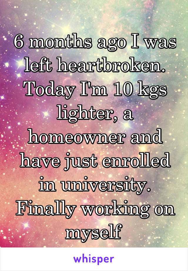 6 months ago I was left heartbroken. Today I'm 10 kgs lighter, a homeowner and have just enrolled in university. Finally working on myself 