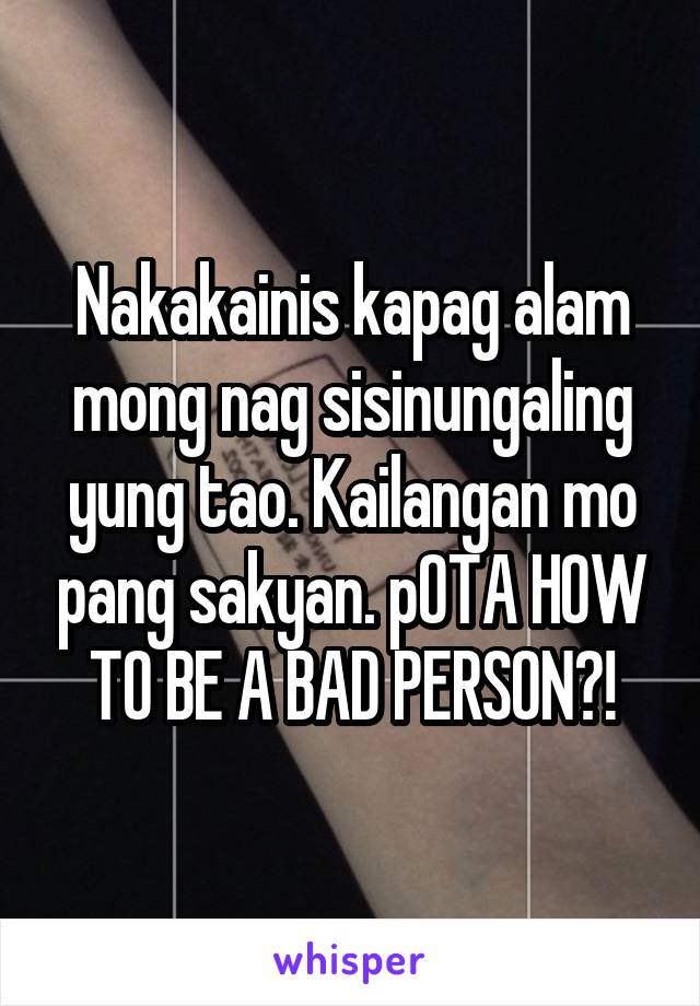 Nakakainis kapag alam mong nag sisinungaling yung tao. Kailangan mo pang sakyan. pOTA HOW TO BE A BAD PERSON?!