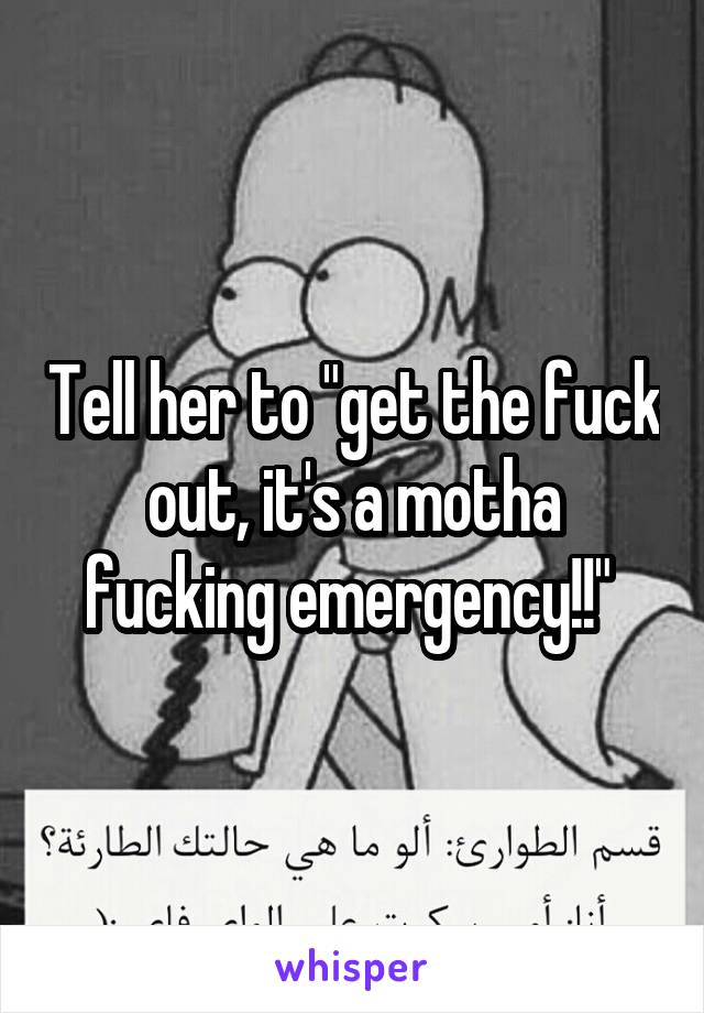 Tell her to "get the fuck out, it's a motha fucking emergency!!" 