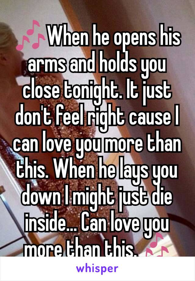 🎶When he opens his arms and holds you close tonight. It just don't feel right cause I can love you more than this. When he lays you down I might just die inside... Can love you more than this.🎶