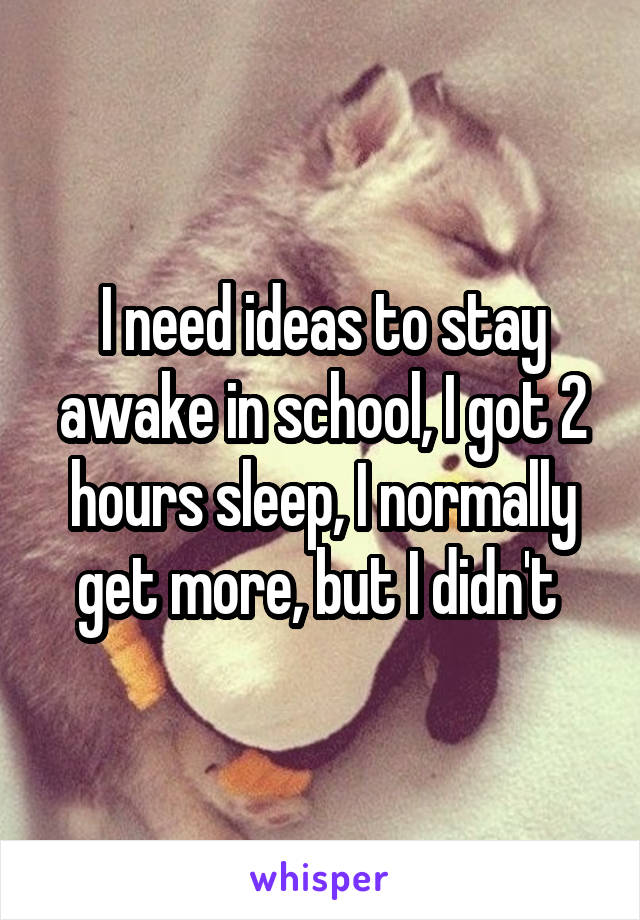 I need ideas to stay awake in school, I got 2 hours sleep, I normally get more, but I didn't 