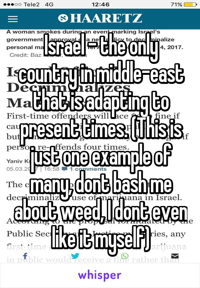 Israel - the only country in middle-east that is adapting to present times. (This is just one example of many, dont bash me about weed, I dont even like it myself)