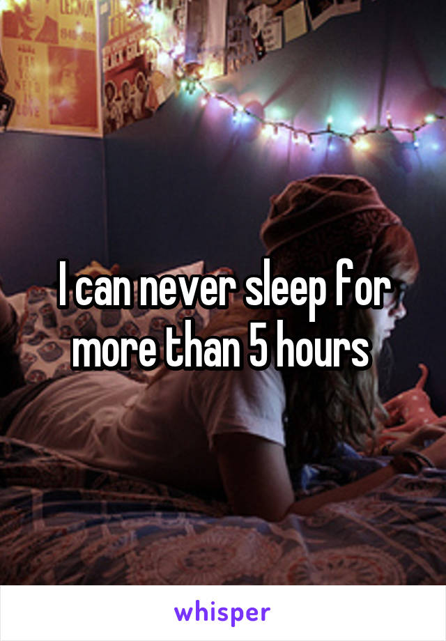 I can never sleep for more than 5 hours 