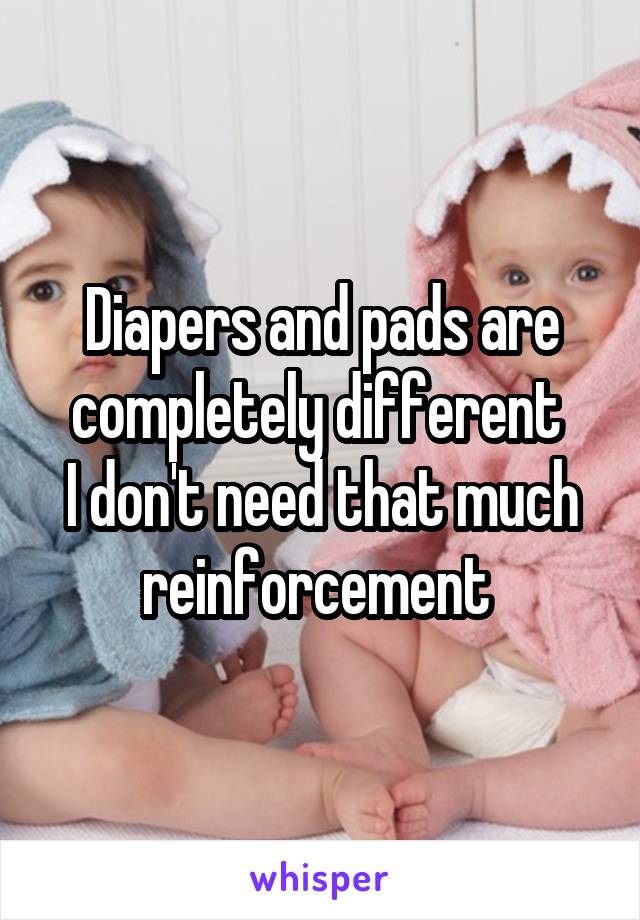 Diapers and pads are completely different 
I don't need that much reinforcement 