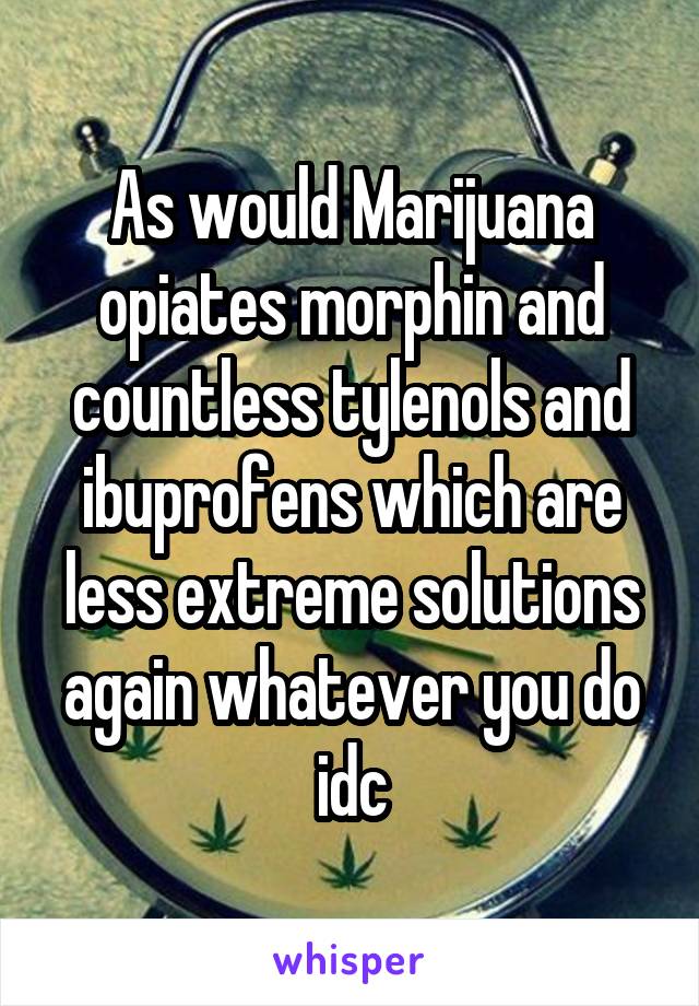 As would Marijuana opiates morphin and countless tylenols and ibuprofens which are less extreme solutions again whatever you do idc