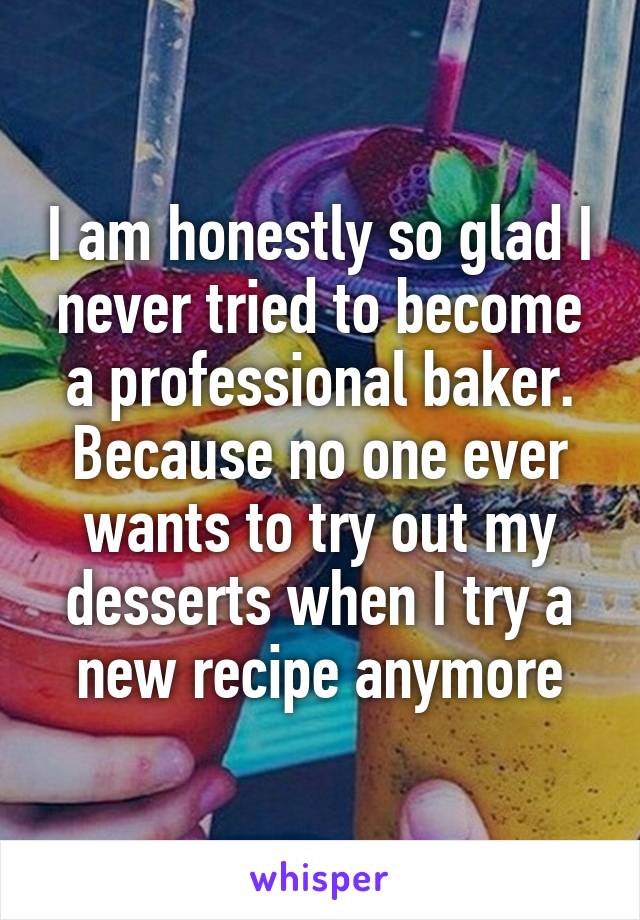 I am honestly so glad I never tried to become a professional baker. Because no one ever wants to try out my desserts when I try a new recipe anymore