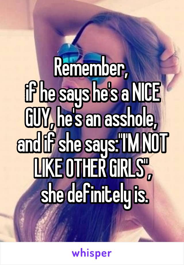 Remember, 
if he says he's a NICE GUY, he's an asshole, 
and if she says:"I'M NOT LIKE OTHER GIRLS",
 she definitely is.