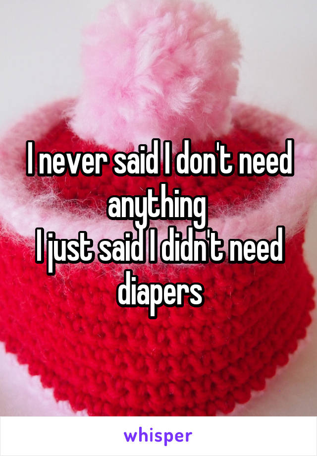 I never said I don't need anything 
I just said I didn't need diapers