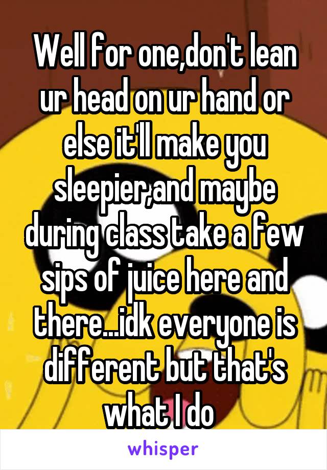 Well for one,don't lean ur head on ur hand or else it'll make you sleepier,and maybe during class take a few sips of juice here and there...idk everyone is different but that's what I do  