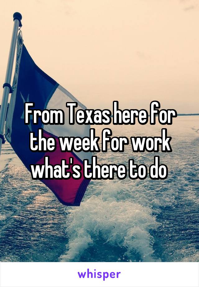 From Texas here for the week for work what's there to do 