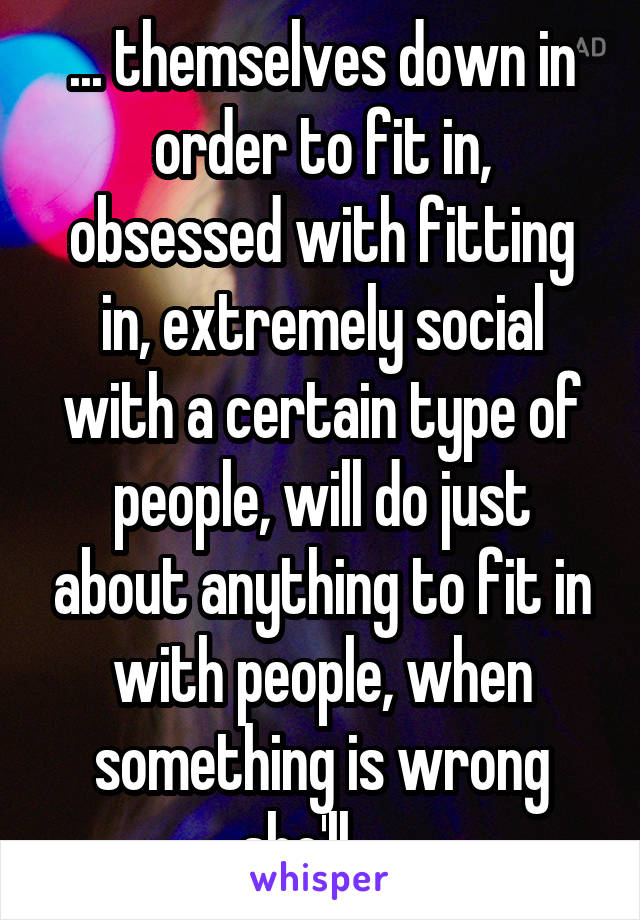 ... themselves down in order to fit in, obsessed with fitting in, extremely social with a certain type of people, will do just about anything to fit in with people, when something is wrong she'll ....