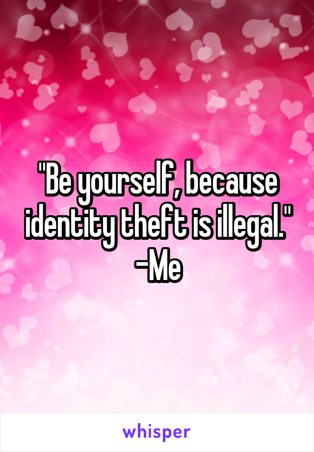 "Be yourself, because identity theft is illegal."
-Me