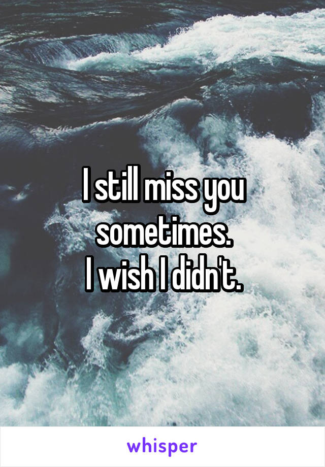 I still miss you sometimes.
I wish I didn't.