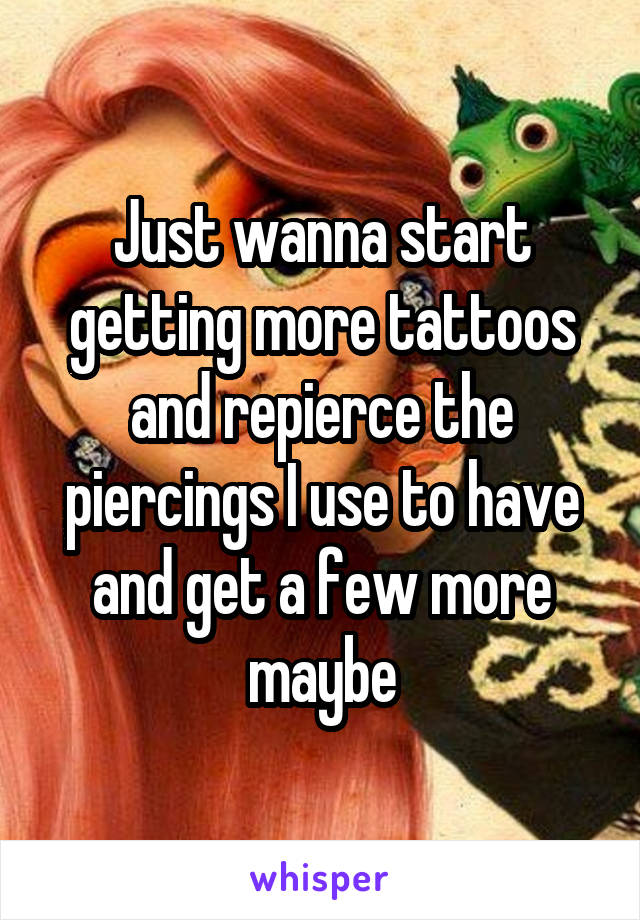 Just wanna start getting more tattoos and repierce the piercings I use to have and get a few more maybe