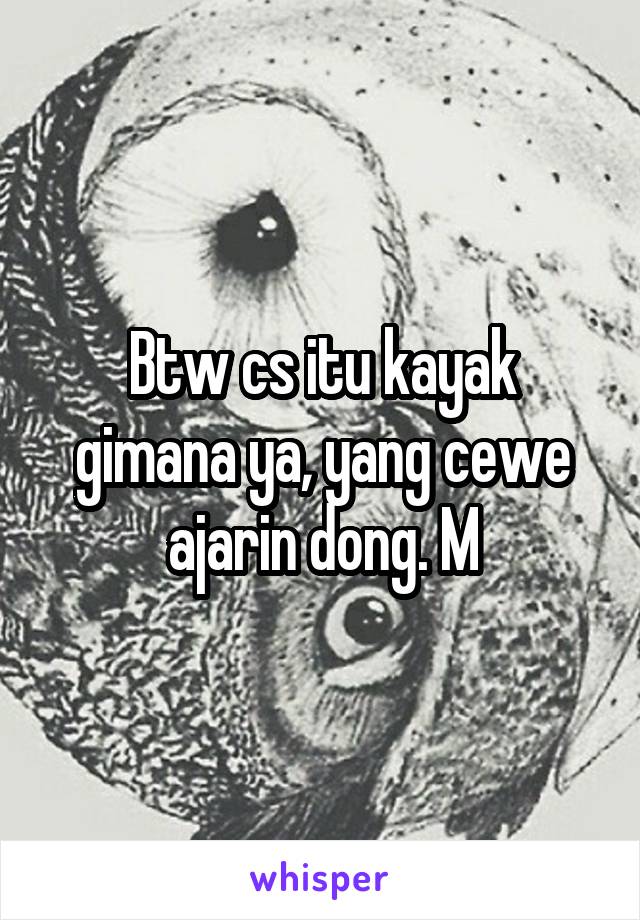 Btw cs itu kayak gimana ya, yang cewe ajarin dong. M