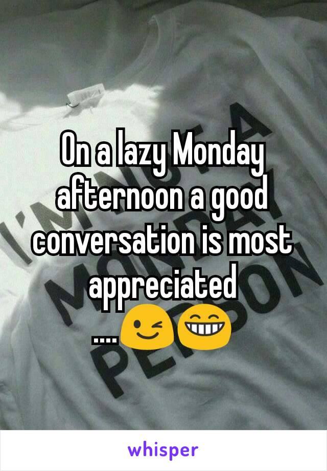 On a lazy Monday afternoon a good conversation is most appreciated ....😉😁