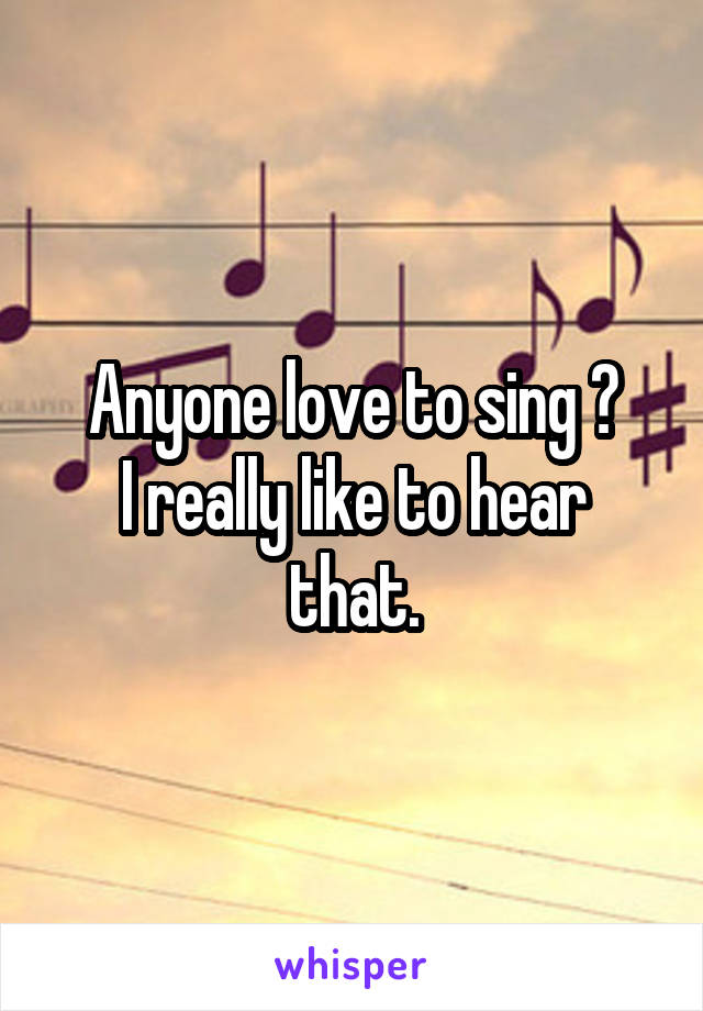 Anyone love to sing ?
I really like to hear that.