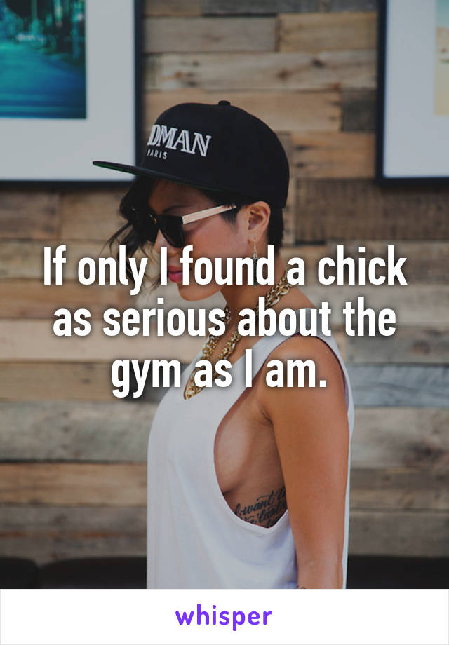 If only I found a chick as serious about the gym as I am. 