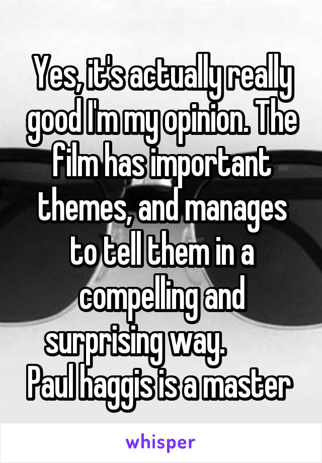 Yes, it's actually really good I'm my opinion. The film has important themes, and manages to tell them in a compelling and surprising way.          Paul haggis is a master 