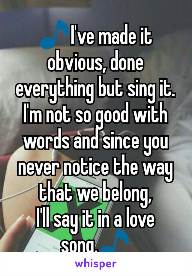 🎵I've made it obvious, done everything but sing it. I'm not so good with words and since you never notice the way that we belong,
I'll say it in a love song.🎵