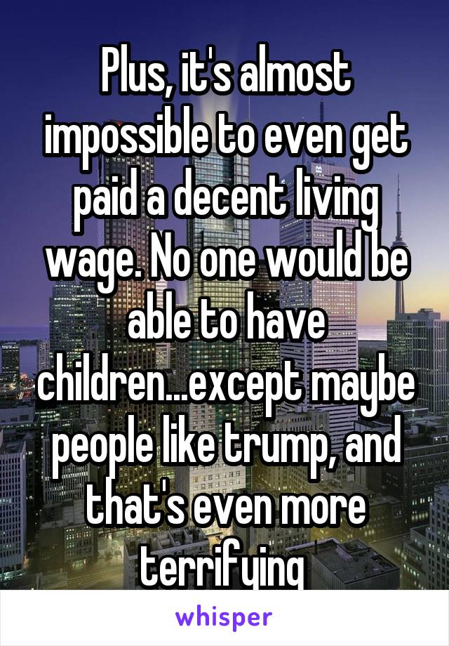 Plus, it's almost impossible to even get paid a decent living wage. No one would be able to have children...except maybe people like trump, and that's even more terrifying 